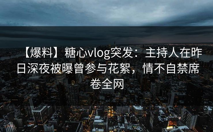 【爆料】糖心vlog突发：主持人在昨日深夜被曝曾参与花絮，情不自禁席卷全网