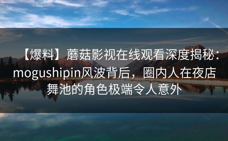 【爆料】蘑菇影视在线观看深度揭秘:mogushipin风波背后,圈内人在夜店舞池的角色极端令人意外 【爆料】蘑菇影视在线观看深度揭秘:mogushipin风波背后,圈内人在夜店舞池的角色极端令人意外