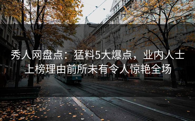 秀人网盘点：猛料5大爆点，业内人士上榜理由前所未有令人惊艳全场