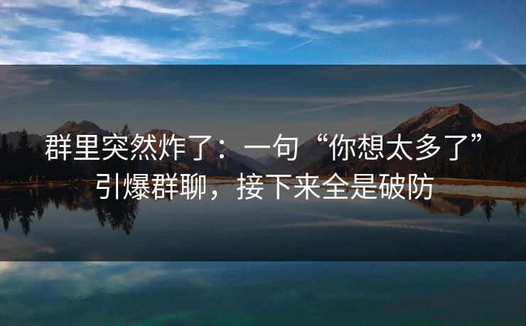 群里突然炸了:一句“你想太多了”引爆群聊,接下来全是破防 群里突然炸了:一句“你想太多了”引爆群聊,接下来全是破防