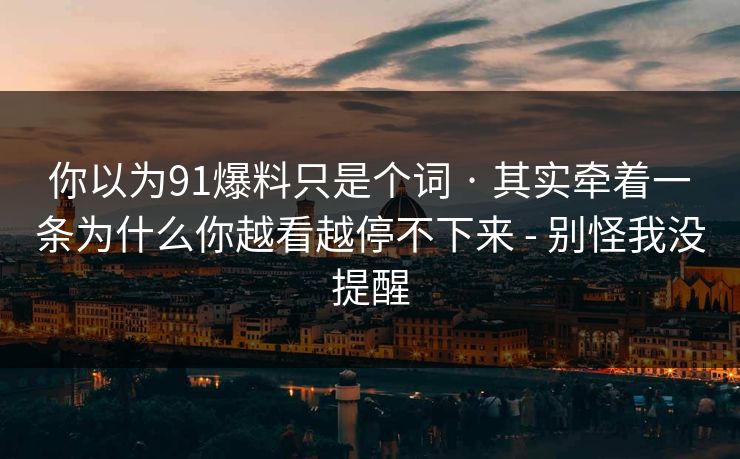你以为91爆料只是个词 · 其实牵着一条为什么你越看越停不下来 - 别怪我没提醒 你以为91爆料只是个词 · 其实牵着一条为什么你越看越停不下来 - 别怪我没提醒
