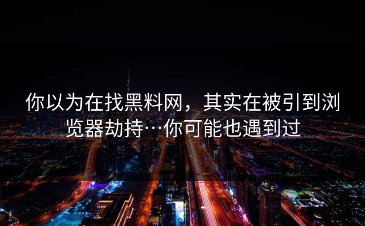 你以为在找黑料网，其实在被引到浏览器劫持…你可能也遇到过