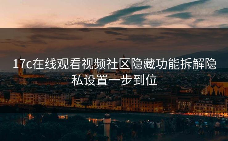 17c在线观看视频社区隐藏功能拆解隐私设置一步到位 17c在线观看视频社区隐藏功能拆解隐私设置一步到位