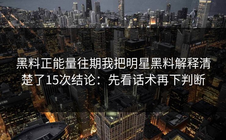黑料正能量往期我把明星黑料解释清楚了15次结论:先看话术再下判断 黑料正能量往期我把明星黑料解释清楚了15次结论:先看话术再下判断