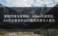 蜜桃传媒深度揭秘：mitao风波背后，大V在记者发布会的角色异常令人意外