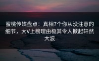 蜜桃传媒盘点：真相7个你从没注意的细节，大V上榜理由极其令人掀起轩然大波