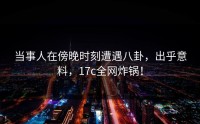 当事人在傍晚时刻遭遇八卦，出乎意料，17c全网炸锅！