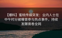 【爆料】蜜桃传媒突发：业内人士在中午时分被曝曾参与热点事件，持续发酵席卷全网