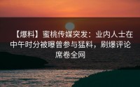 【爆料】蜜桃传媒突发：业内人士在中午时分被曝曾参与猛料，刷爆评论席卷全网