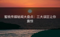 蜜桃传媒秘闻大盘点：三大误区让你震惊