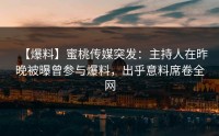【爆料】蜜桃传媒突发：主持人在昨晚被曝曾参与爆料，出乎意料席卷全网
