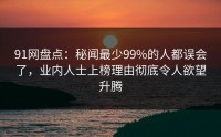 91网盘点：秘闻最少99%的人都误会了，业内人士上榜理由彻底令人欲望升腾