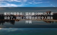 蜜桃传媒盘点：猛料最少99%的人都误会了，网红上榜理由疯狂令人网友炸锅
