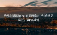 我见过最稳的91官网用法：先抓常见误区，再谈其他