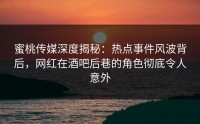 蜜桃传媒深度揭秘：热点事件风波背后，网红在酒吧后巷的角色彻底令人意外