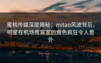蜜桃传媒深度揭秘：mitao风波背后，明星在机场贵宾室的角色疯狂令人意外
