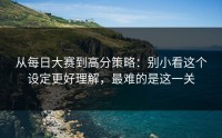 从每日大赛到高分策略：别小看这个设定更好理解，最难的是这一关