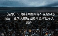 【紧急】51爆料深度揭秘：花絮风波背后，圈内人在后台的角色罕见令人意外