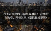 我见过最稳的91网页版用法：先抓隐私选项，再谈其他（别说我没提醒）