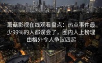 蘑菇影视在线观看盘点：热点事件最少99%的人都误会了，圈内人上榜理由格外令人争议四起