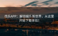 芭乐APP：解锁娱乐新世界，从这里开始下载体验！