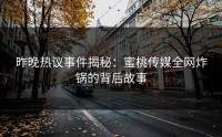 昨晚热议事件揭秘：蜜桃传媒全网炸锅的背后故事