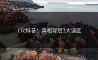 17c科普：真相背后3大误区