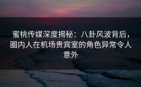 蜜桃传媒深度揭秘：八卦风波背后，圈内人在机场贵宾室的角色异常令人意外