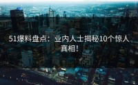 51爆料盘点：业内人士揭秘10个惊人真相！