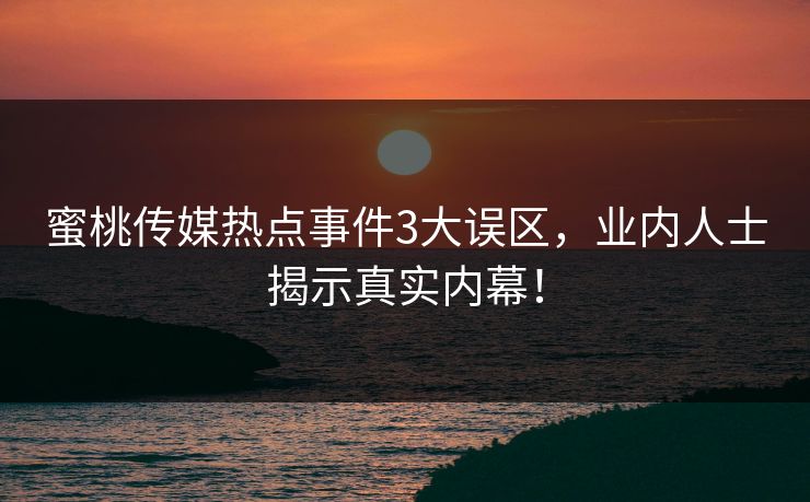 蜜桃传媒热点事件3大误区，业内人士揭示真实内幕！