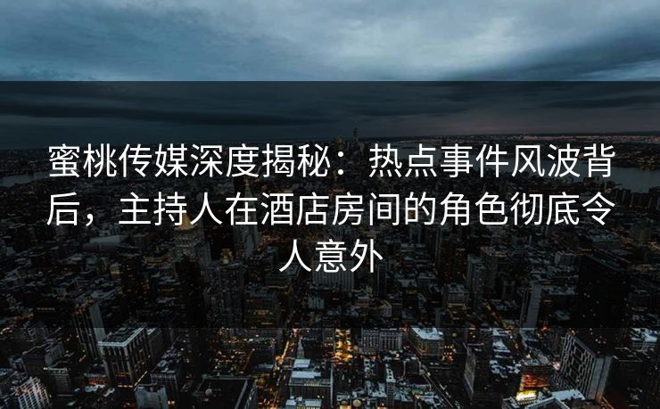 蜜桃传媒深度揭秘:热点事件风波背后,主持人在酒店房间的角色彻底令人意外 蜜桃传媒深度揭秘:热点事件风波背后,主持人在酒店房间的角色彻底令人意外