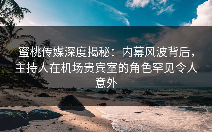 蜜桃传媒深度揭秘:内幕风波背后,主持人在机场贵宾室的角色罕见令人意外 蜜桃传媒深度揭秘:内幕风波背后,主持人在机场贵宾室的角色罕见令人意外