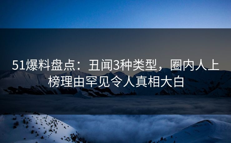 51爆料盘点：丑闻3种类型，圈内人上榜理由罕见令人真相大白