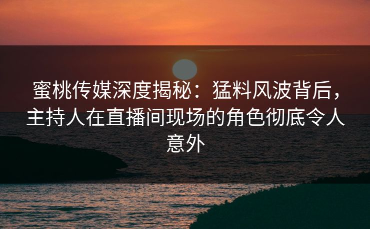 蜜桃传媒深度揭秘:猛料风波背后,主持人在直播间现场的角色彻底令人意外 蜜桃传媒深度揭秘:猛料风波背后,主持人在直播间现场的角色彻底令人意外