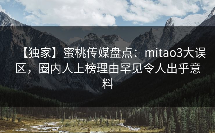 【独家】蜜桃传媒盘点:mitao3大误区,圈内人上榜理由罕见令人出乎意料 【独家】蜜桃传媒盘点:mitao3大误区,圈内人上榜理由罕见令人出乎意料