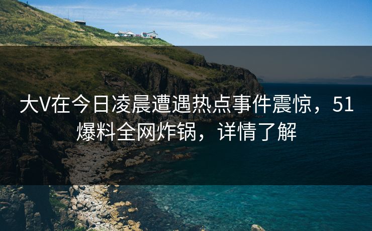 大V在今日凌晨遭遇热点事件震惊,51爆料全网炸锅,详情了解 大V在今日凌晨遭遇热点事件震惊,51爆料全网炸锅,详情了解