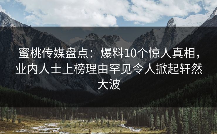 蜜桃传媒盘点：爆料10个惊人真相，业内人士上榜理由罕见令人掀起轩然大波