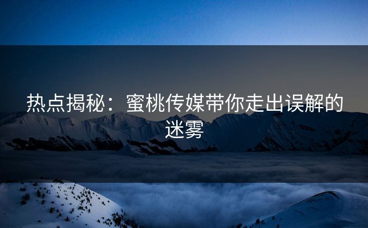 热点揭秘：蜜桃传媒带你走出误解的迷雾