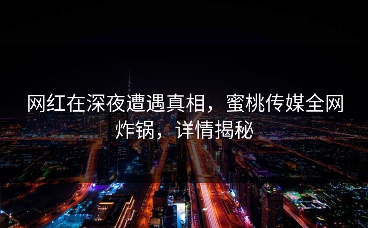 网红在深夜遭遇真相，蜜桃传媒全网炸锅，详情揭秘