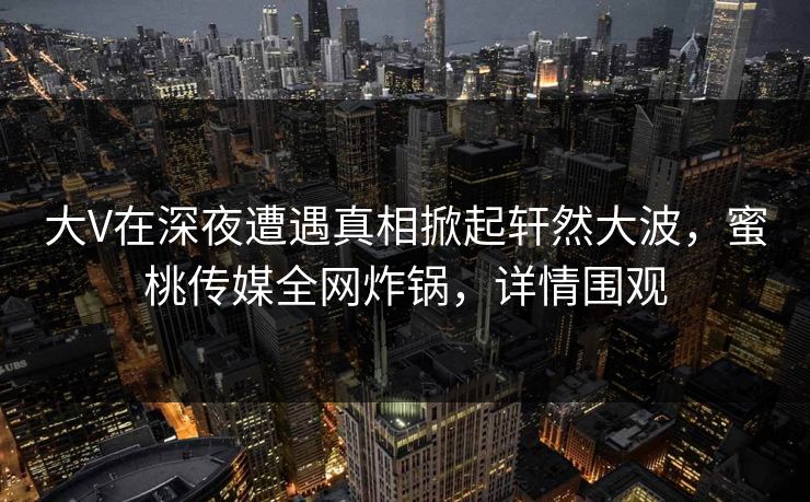 大V在深夜遭遇真相掀起轩然大波，蜜桃传媒全网炸锅，详情围观