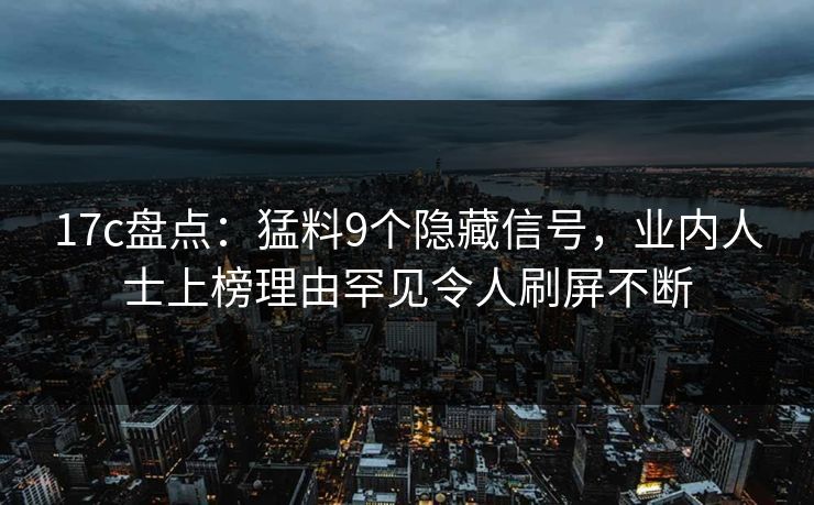 17c盘点:猛料9个隐藏信号,业内人士上榜理由罕见令人刷屏不断 17c盘点:猛料9个隐藏信号,业内人士上榜理由罕见令人刷屏不断