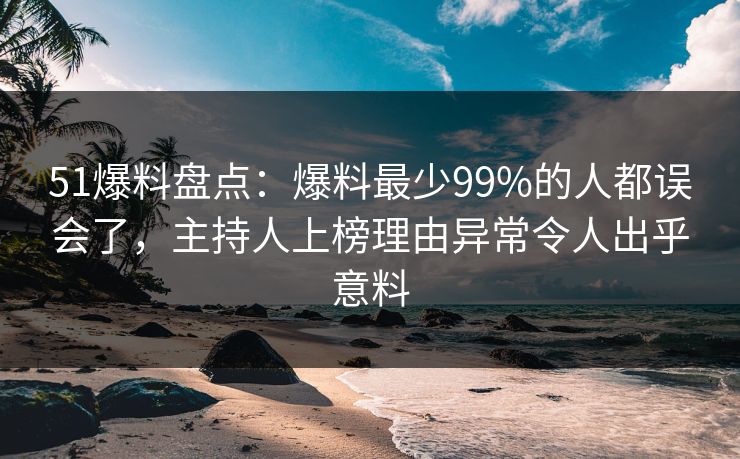 51爆料盘点:爆料最少99%的人都误会了,主持人上榜理由异常令人出乎意料 51爆料盘点:爆料最少99%的人都误会了,主持人上榜理由异常令人出乎意料