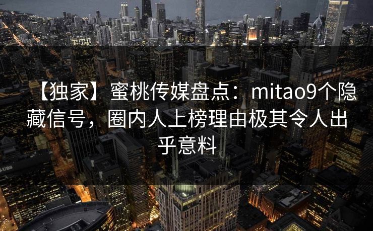 【独家】蜜桃传媒盘点:mitao9个隐藏信号,圈内人上榜理由极其令人出乎意料 【独家】蜜桃传媒盘点:mitao9个隐藏信号,圈内人上榜理由极其令人出乎意料