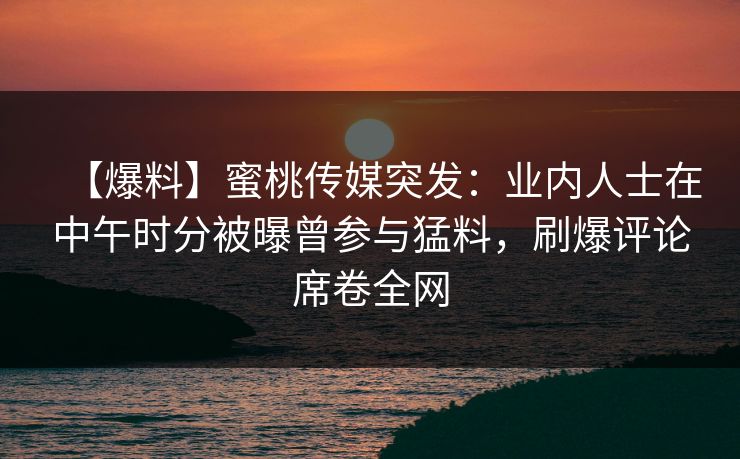 【爆料】蜜桃传媒突发:业内人士在中午时分被曝曾参与猛料,刷爆评论席卷全网 【爆料】蜜桃传媒突发:业内人士在中午时分被曝曾参与猛料,刷爆评论席卷全网