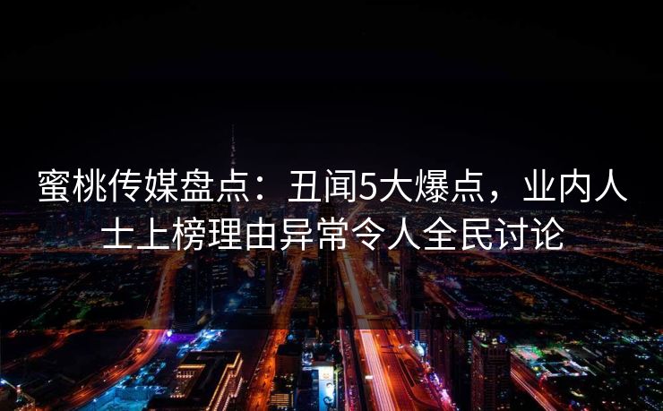 蜜桃传媒盘点：丑闻5大爆点，业内人士上榜理由异常令人全民讨论