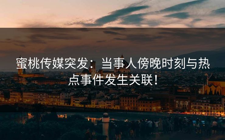 蜜桃传媒突发：当事人傍晚时刻与热点事件发生关联！