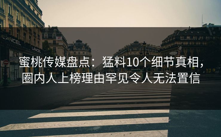 蜜桃传媒盘点:猛料10个细节真相,圈内人上榜理由罕见令人无法置信 蜜桃传媒盘点:猛料10个细节真相,圈内人上榜理由罕见令人无法置信