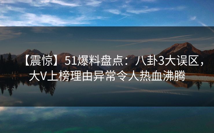 【震惊】51爆料盘点：八卦3大误区，大V上榜理由异常令人热血沸腾