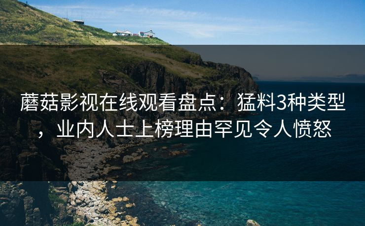 蘑菇影视在线观看盘点:猛料3种类型,业内人士上榜理由罕见令人愤怒 蘑菇影视在线观看盘点:猛料3种类型,业内人士上榜理由罕见令人愤怒