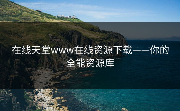 在线天堂www在线资源下载——你的全能资源库 在线天堂www在线资源下载——你的全能资源库